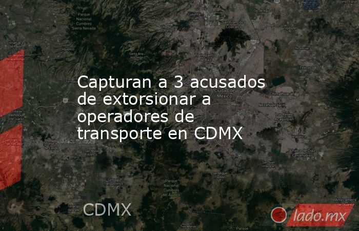 Capturan a 3 acusados de extorsionar a operadores de transporte en CDMX. Noticias en tiempo real