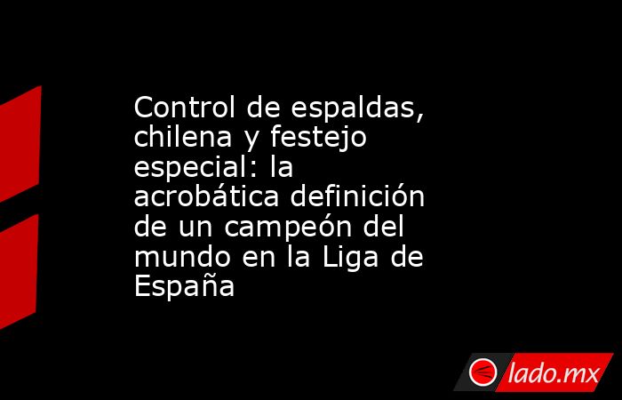 Control de espaldas, chilena y festejo especial: la acrobática definición de un campeón del mundo en la Liga de España  . Noticias en tiempo real
