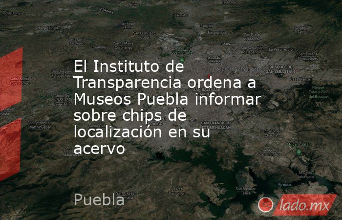 El Instituto de Transparencia ordena a Museos Puebla informar sobre chips de localización en su acervo. Noticias en tiempo real