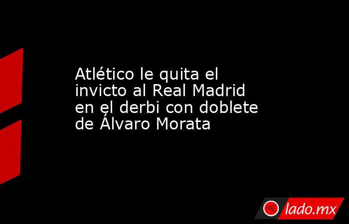 Atlético le quita el invicto al Real Madrid en el derbi con doblete de Álvaro Morata. Noticias en tiempo real