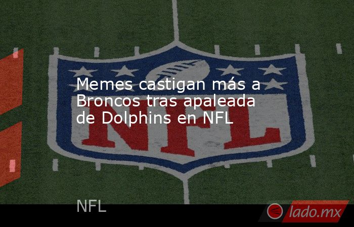 Memes castigan más a Broncos tras apaleada de Dolphins en NFL. Noticias en tiempo real