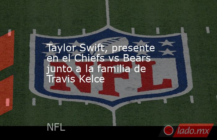 Taylor Swift, presente en el Chiefs vs Bears junto a la familia de Travis Kelce. Noticias en tiempo real