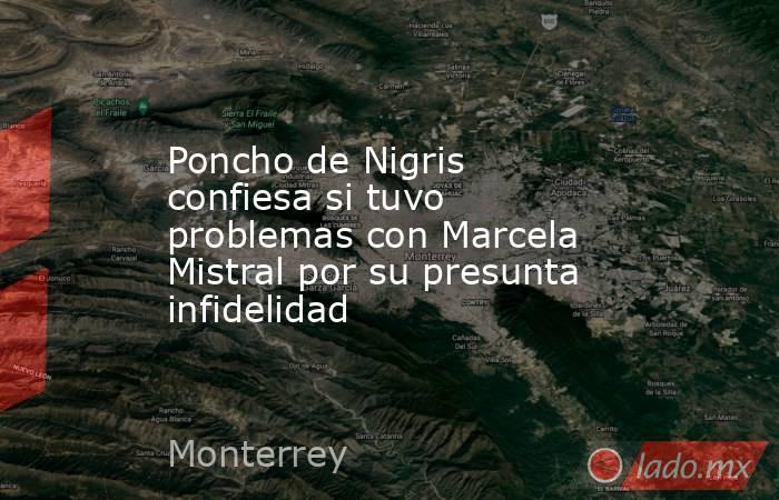 Poncho de Nigris confiesa si tuvo problemas con Marcela Mistral por su presunta infidelidad. Noticias en tiempo real