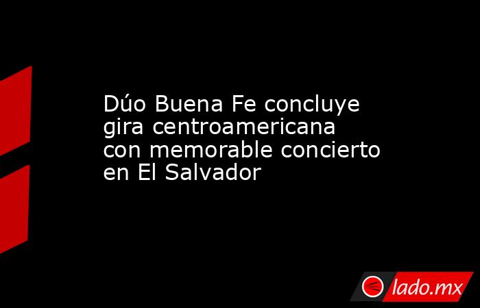 Dúo Buena Fe concluye gira centroamericana con memorable concierto en El Salvador. Noticias en tiempo real