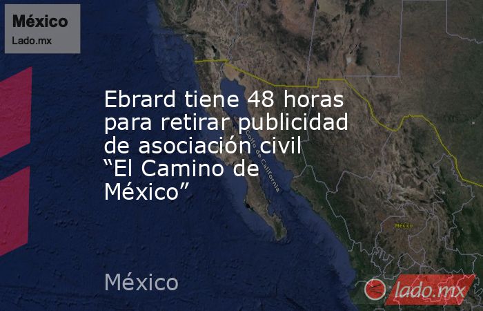 Ebrard tiene 48 horas para retirar publicidad de asociación civil “El Camino de México”. Noticias en tiempo real