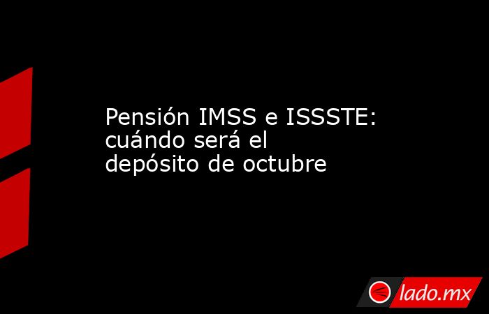 Pensión IMSS e ISSSTE: cuándo será el depósito de octubre. Noticias en tiempo real