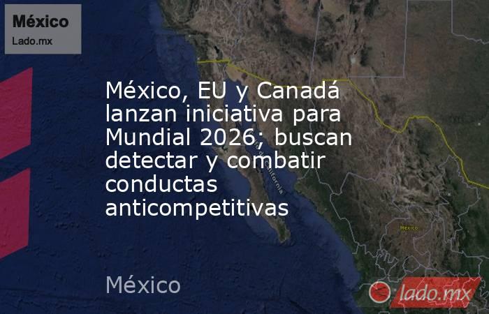 México, EU y Canadá lanzan iniciativa para Mundial 2026; buscan detectar y combatir conductas anticompetitivas. Noticias en tiempo real