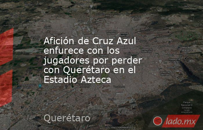 Afición de Cruz Azul enfurece con los jugadores por perder con Querétaro en el Estadio Azteca. Noticias en tiempo real
