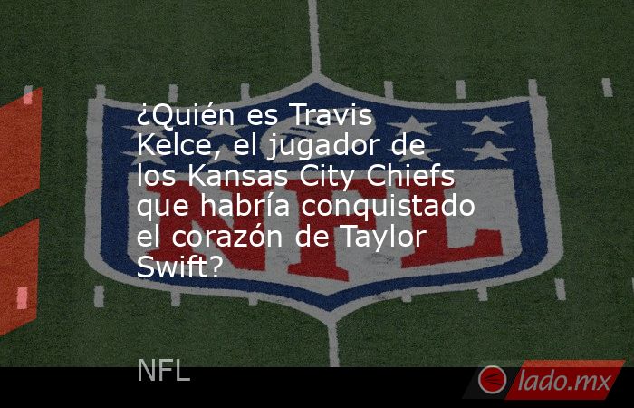 ¿Quién es Travis Kelce, el jugador de los Kansas City Chiefs que habría conquistado el corazón de Taylor Swift?. Noticias en tiempo real