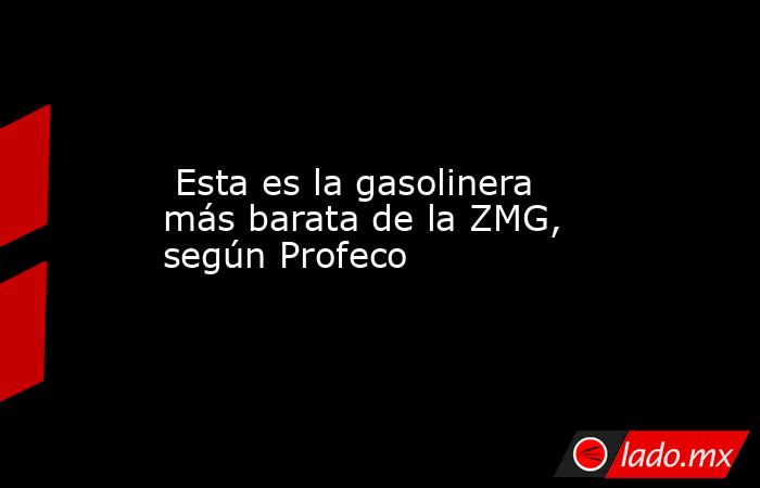  Esta es la gasolinera más barata de la ZMG, según Profeco. Noticias en tiempo real