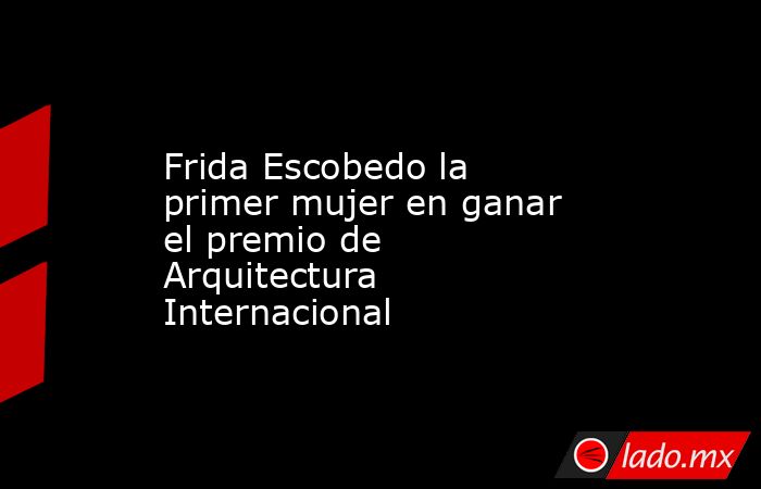 Frida Escobedo la primer mujer en ganar el premio de Arquitectura Internacional. Noticias en tiempo real