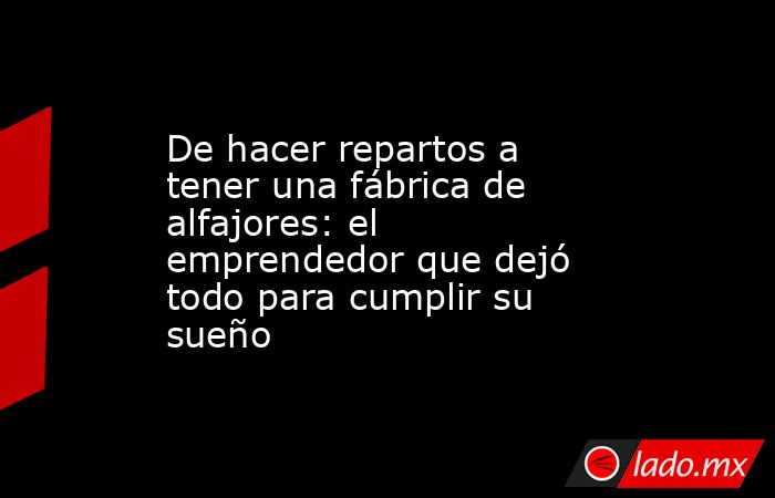 De hacer repartos a tener una fábrica de alfajores: el emprendedor que dejó todo para cumplir su sueño. Noticias en tiempo real