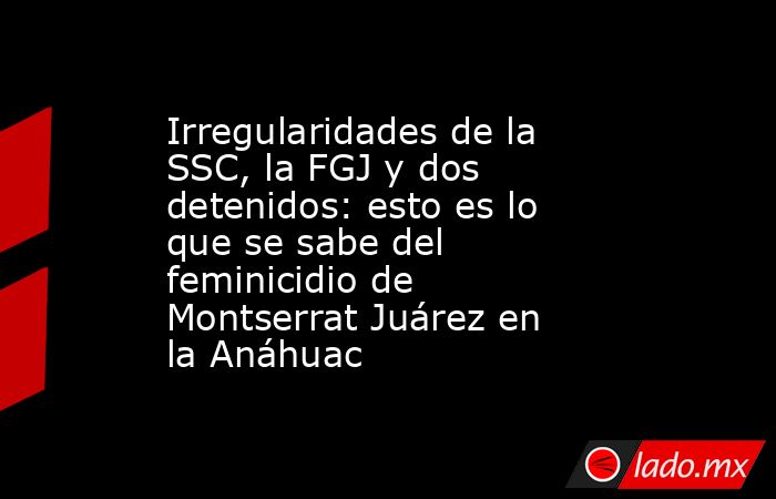 Irregularidades de la SSC, la FGJ y dos detenidos: esto es lo que se sabe del feminicidio de Montserrat Juárez en la Anáhuac. Noticias en tiempo real