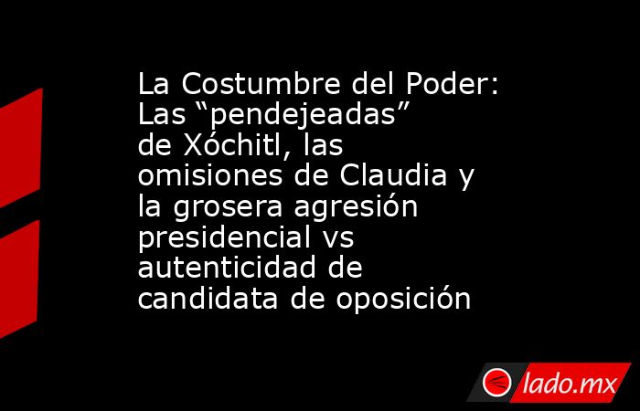 La Costumbre del Poder: Las “pendejeadas” de Xóchitl, las omisiones de Claudia y la grosera agresión presidencial vs autenticidad de candidata de oposición. Noticias en tiempo real