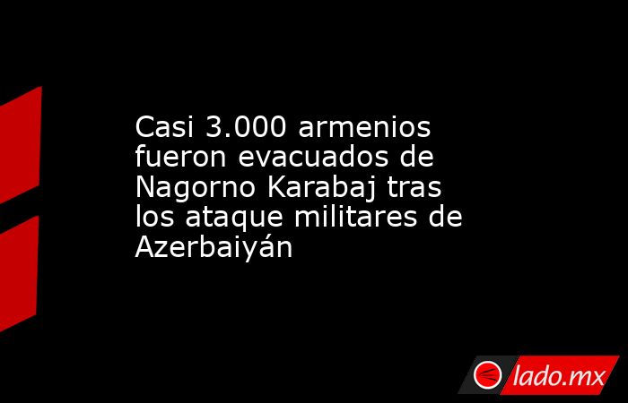 Casi 3.000 armenios fueron evacuados de Nagorno Karabaj tras los ataque militares de Azerbaiyán. Noticias en tiempo real