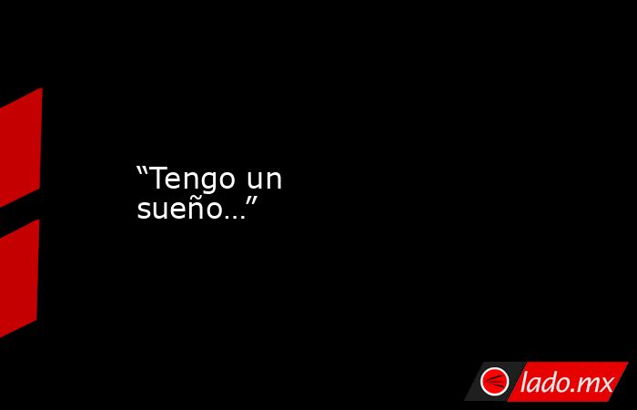 “Tengo un sueño…”. Noticias en tiempo real