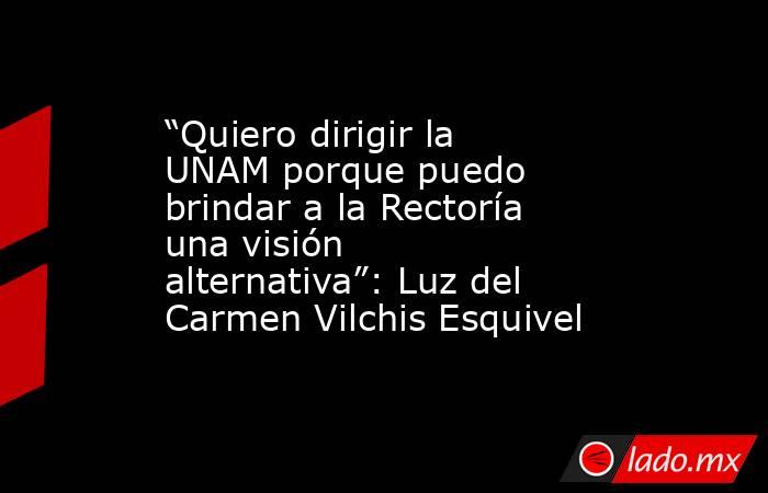 “Quiero dirigir la UNAM porque puedo brindar a la Rectoría una visión alternativa”: Luz del Carmen Vilchis Esquivel. Noticias en tiempo real