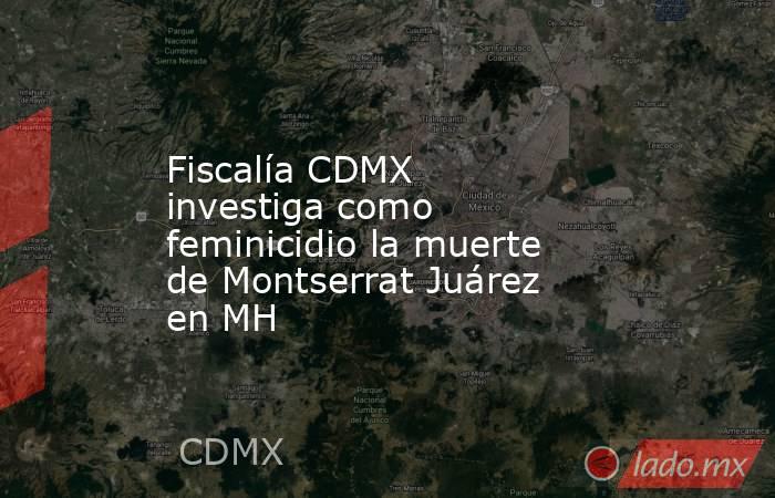 Fiscalía CDMX investiga como feminicidio la muerte de Montserrat Juárez en MH. Noticias en tiempo real