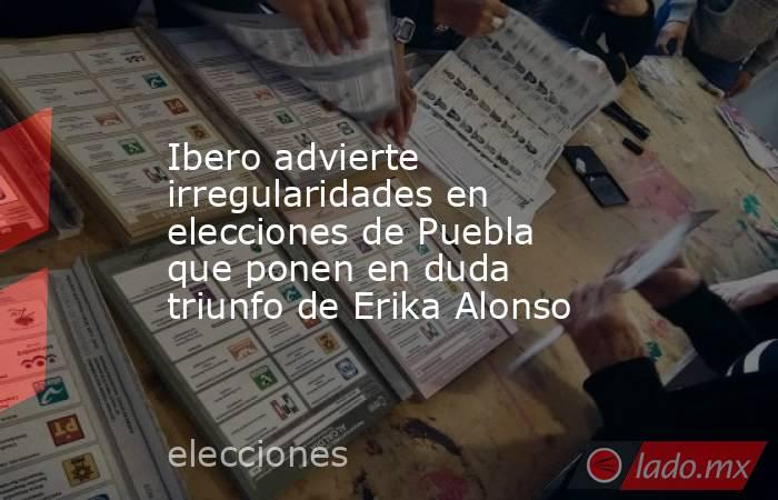 Ibero advierte irregularidades en elecciones de Puebla que ponen en duda triunfo de Erika Alonso. Noticias en tiempo real