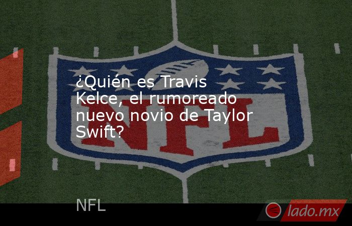 ¿Quién es Travis Kelce, el rumoreado nuevo novio de Taylor Swift?. Noticias en tiempo real