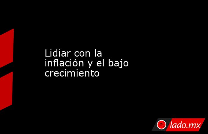 Lidiar con la inflación y el bajo crecimiento. Noticias en tiempo real