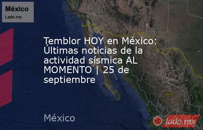 Temblor HOY en México: Últimas noticias de la actividad sísmica AL MOMENTO | 25 de septiembre. Noticias en tiempo real