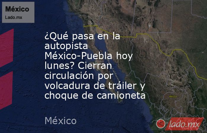 ¿Qué pasa en la autopista México-Puebla hoy lunes? Cierran circulación por volcadura de tráiler y choque de camioneta. Noticias en tiempo real