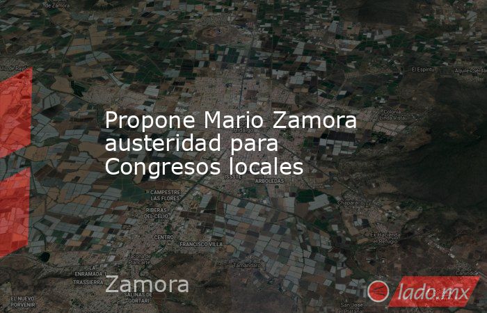 Propone Mario Zamora austeridad para Congresos locales. Noticias en tiempo real
