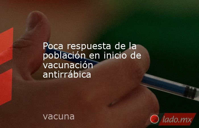 Poca respuesta de la población en inicio de vacunación antirrábica. Noticias en tiempo real
