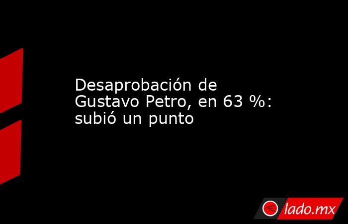 Desaprobación de Gustavo Petro, en 63 %: subió un punto. Noticias en tiempo real