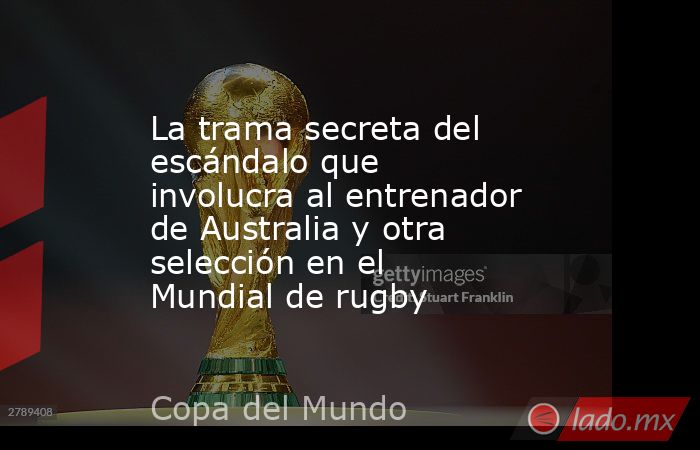 La trama secreta del escándalo que involucra al entrenador de Australia y otra selección en el Mundial de rugby. Noticias en tiempo real