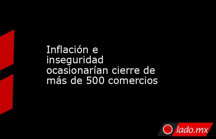 Inflación e inseguridad ocasionarían cierre de más de 500 comercios. Noticias en tiempo real