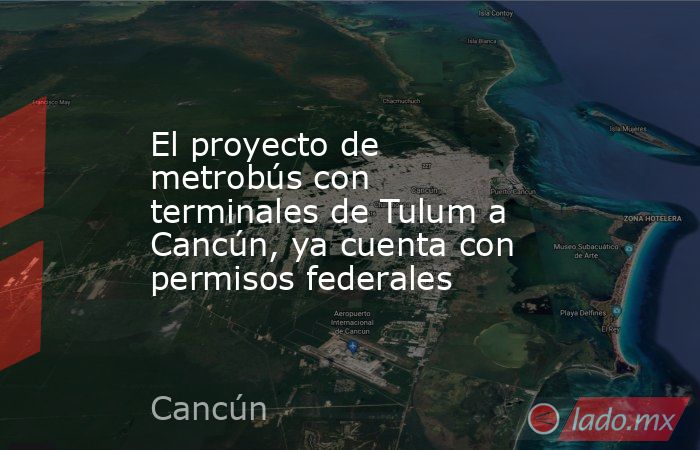 El proyecto de metrobús con terminales de Tulum a Cancún, ya cuenta con permisos federales. Noticias en tiempo real