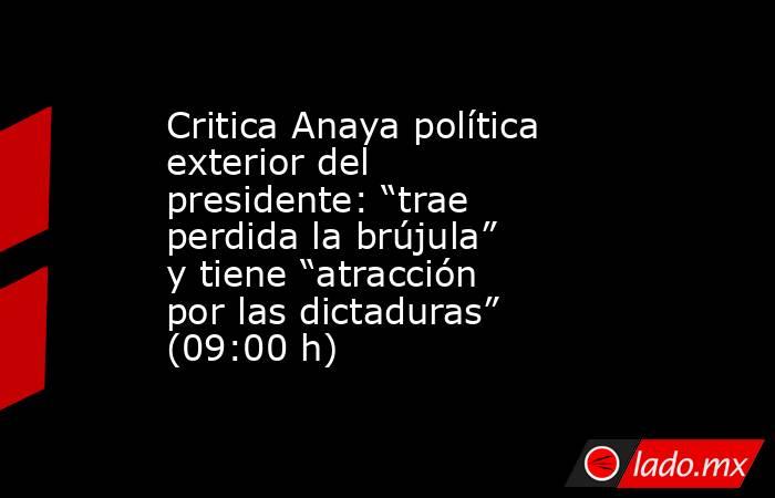 Critica Anaya política exterior del presidente: “trae perdida la brújula” y tiene “atracción por las dictaduras” (09:00 h). Noticias en tiempo real