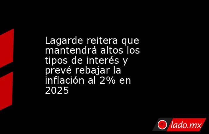 Lagarde reitera que mantendrá altos los tipos de interés y prevé rebajar la inflación al 2% en 2025. Noticias en tiempo real