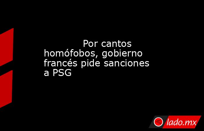             Por cantos homófobos, gobierno francés pide sanciones a PSG            . Noticias en tiempo real