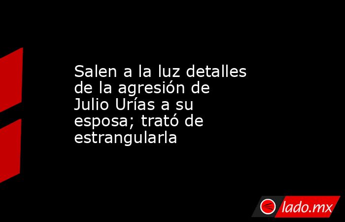 Salen a la luz detalles de la agresión de Julio Urías a su esposa; trató de estrangularla. Noticias en tiempo real