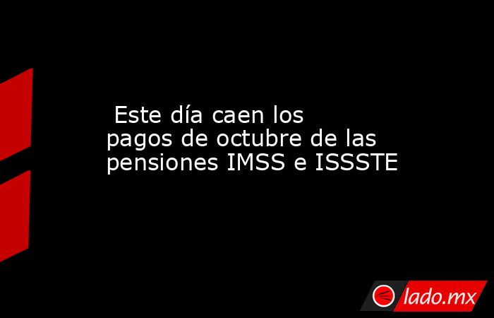  Este día caen los pagos de octubre de las pensiones IMSS e ISSSTE. Noticias en tiempo real