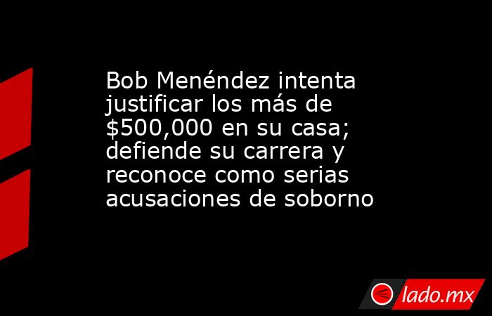 Bob Menéndez intenta justificar los más de $500,000 en su casa; defiende su carrera y reconoce como serias acusaciones de soborno. Noticias en tiempo real