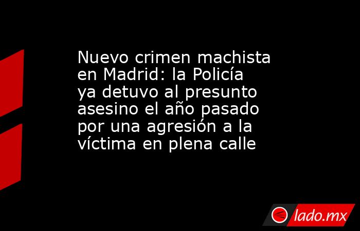 Nuevo crimen machista en Madrid: la Policía ya detuvo al presunto asesino el año pasado por una agresión a la víctima en plena calle. Noticias en tiempo real