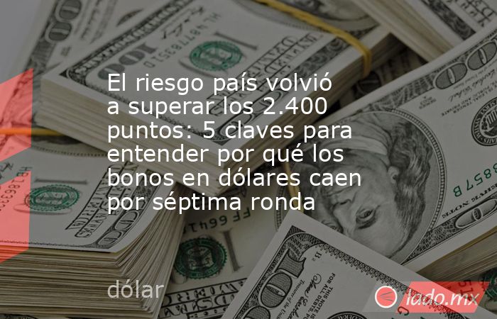 El riesgo país volvió a superar los 2.400 puntos: 5 claves para entender por qué los bonos en dólares caen por séptima ronda. Noticias en tiempo real