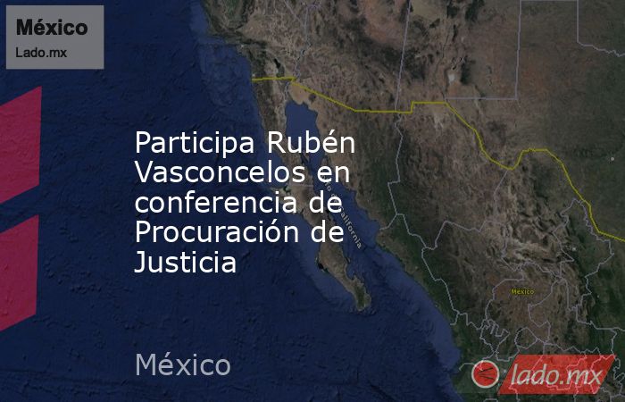 Participa Rubén Vasconcelos en conferencia de Procuración de Justicia. Noticias en tiempo real