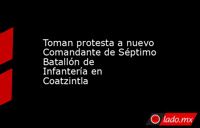 Toman protesta a nuevo Comandante de Séptimo Batallón de Infantería en Coatzintla. Noticias en tiempo real