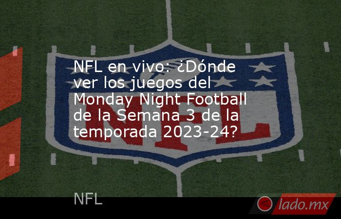 NFL en vivo: ¿Dónde ver los juegos del Monday Night Football de la Semana 3 de la temporada 2023-24?. Noticias en tiempo real