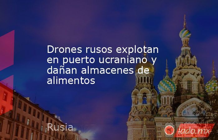 Drones rusos explotan en puerto ucraniano y dañan almacenes de alimentos. Noticias en tiempo real