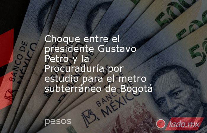 Choque entre el presidente Gustavo Petro y la Procuraduría por estudio para el metro subterráneo de Bogotá. Noticias en tiempo real