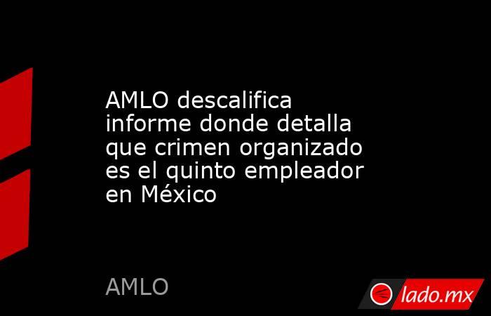 AMLO descalifica informe donde detalla que crimen organizado es el quinto empleador en México. Noticias en tiempo real