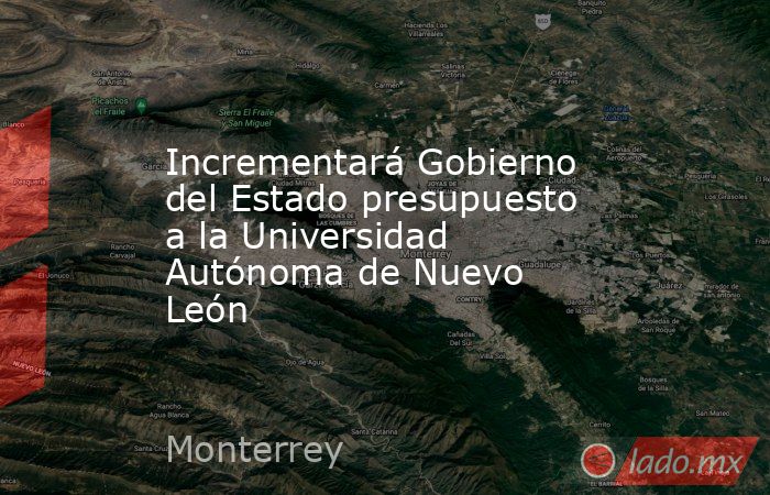 Incrementará Gobierno del Estado presupuesto a la Universidad Autónoma de Nuevo León. Noticias en tiempo real