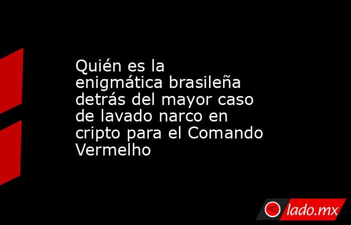 Quién es la enigmática brasileña detrás del mayor caso de lavado narco en cripto para el Comando Vermelho. Noticias en tiempo real