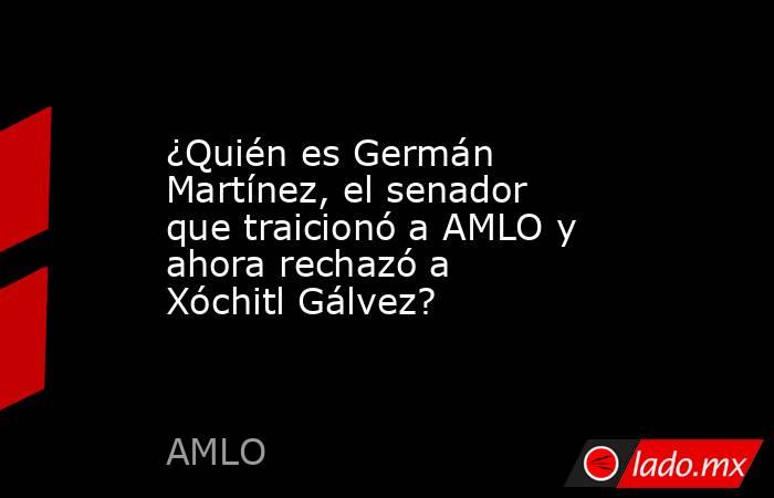 ¿Quién es Germán Martínez, el senador que traicionó a AMLO y ahora rechazó a Xóchitl Gálvez?. Noticias en tiempo real